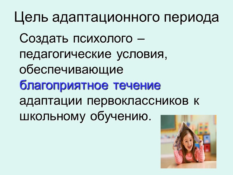 Цель адаптационного периода  Создать психолого – педагогические условия, обеспечивающие благоприятное течение адаптации первоклассников